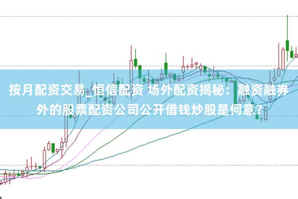 按月配资交易_恒信配资 场外配资揭秘：融资融券外的股票配资公司公开借钱炒股是何意？
