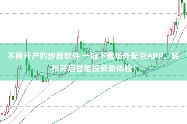 不用开户的炒股软件 一键下载场外配资APP，轻松开启智能投资新体验！