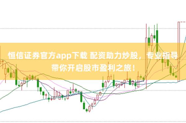 恒信证券官方app下载 配资助力炒股，专业指导带你开启股市盈利之旅！