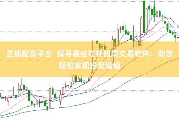 正规配资平台  探寻最佳杠杆股票交易软件：助您轻松实现投资增值