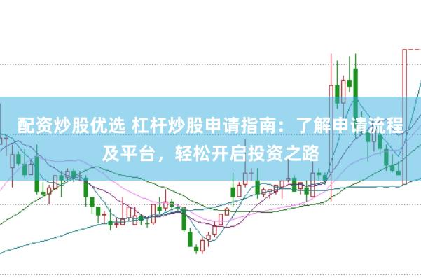 配资炒股优选 杠杆炒股申请指南：了解申请流程及平台，轻松开启投资之路