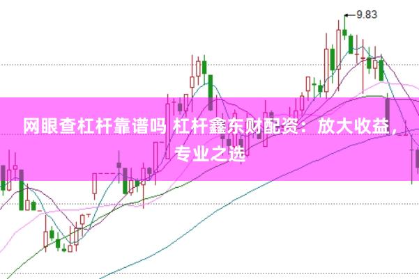 网眼查杠杆靠谱吗 杠杆鑫东财配资：放大收益，专业之选