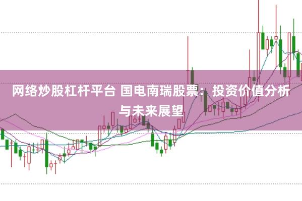 网络炒股杠杆平台 国电南瑞股票：投资价值分析与未来展望