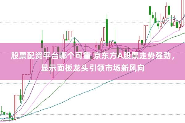 股票配资平台哪个可靠 京东方A股票走势强劲，显示面板龙头引领市场新风向