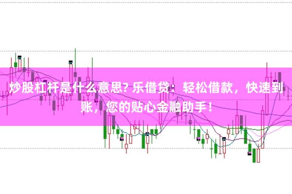 炒股杠杆是什么意思? 乐借贷：轻松借款，快速到账，您的贴心金融助手！