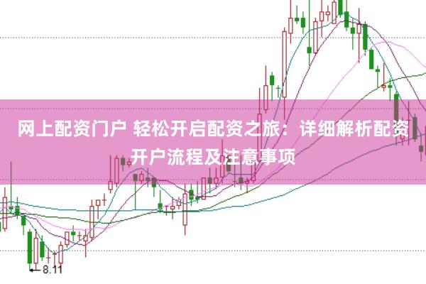 网上配资门户 轻松开启配资之旅：详细解析配资开户流程及注意事项