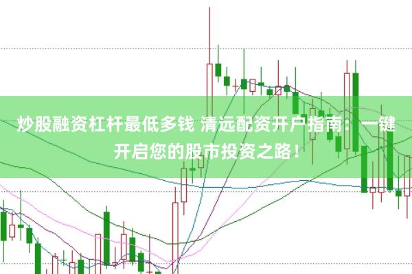 炒股融资杠杆最低多钱 清远配资开户指南：一键开启您的股市投资之路！