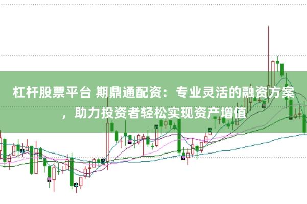 杠杆股票平台 期鼎通配资：专业灵活的融资方案，助力投资者轻松实现资产增值
