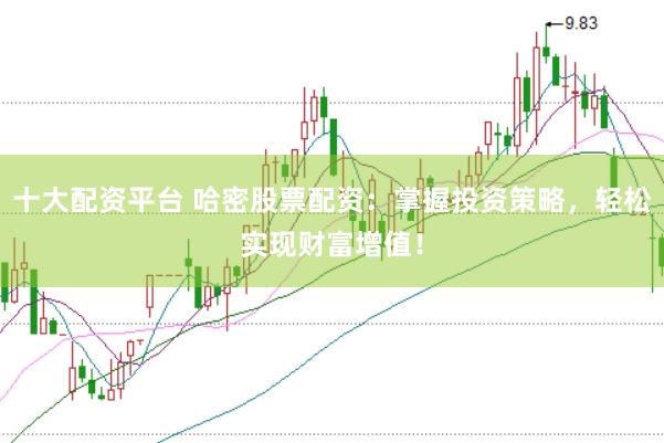 十大配资平台 哈密股票配资：掌握投资策略，轻松实现财富增值！