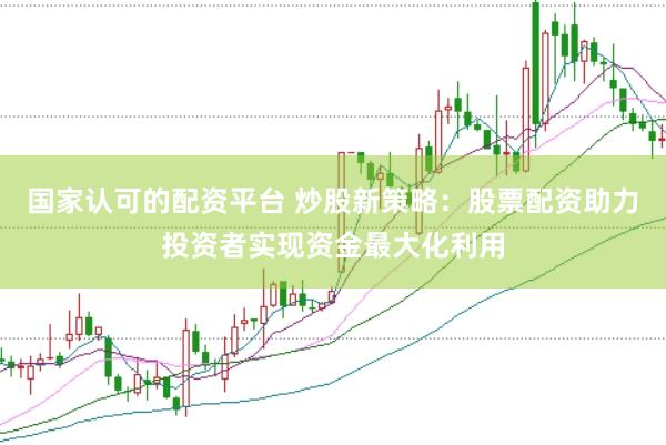 国家认可的配资平台 炒股新策略：股票配资助力投资者实现资金最大化利用