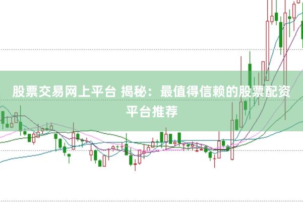 股票交易网上平台 揭秘：最值得信赖的股票配资平台推荐