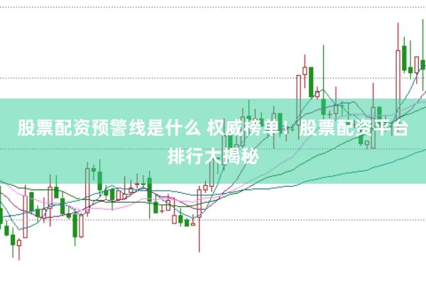 股票配资预警线是什么 权威榜单！股票配资平台排行大揭秘