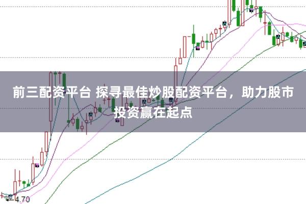 前三配资平台 探寻最佳炒股配资平台，助力股市投资赢在起点