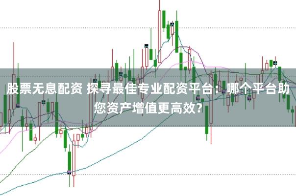 股票无息配资 探寻最佳专业配资平台：哪个平台助您资产增值更高效？