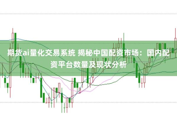 期货ai量化交易系统 揭秘中国配资市场：国内配资平台数量及现状分析