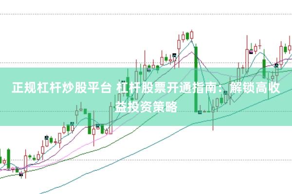 正规杠杆炒股平台 杠杆股票开通指南：解锁高收益投资策略