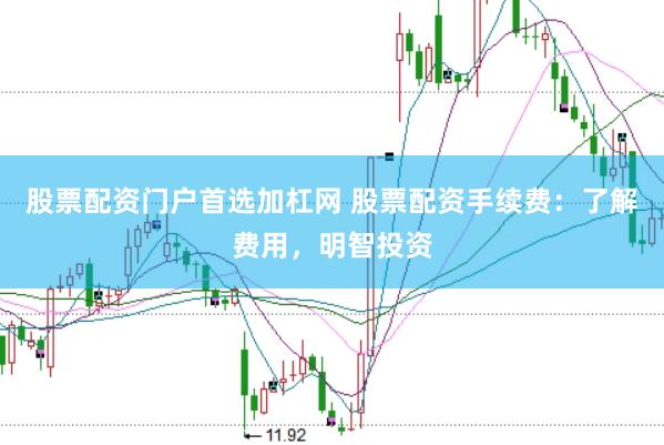 股票配资门户首选加杠网 股票配资手续费：了解费用，明智投资