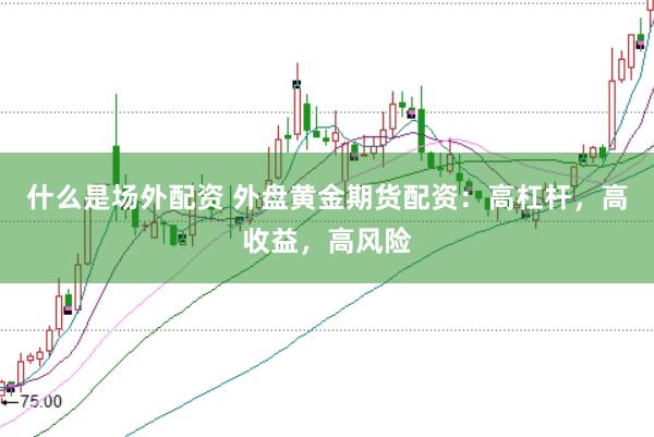 什么是场外配资 外盘黄金期货配资：高杠杆，高收益，高风险