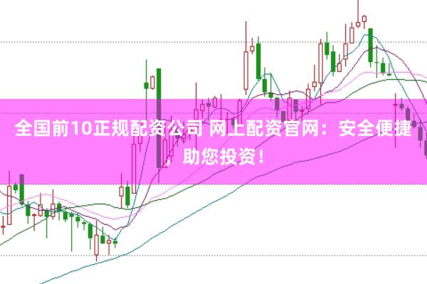 全国前10正规配资公司 网上配资官网：安全便捷，助您投资！