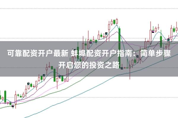 可靠配资开户最新 蚌埠配资开户指南：简单步骤开启您的投资之路