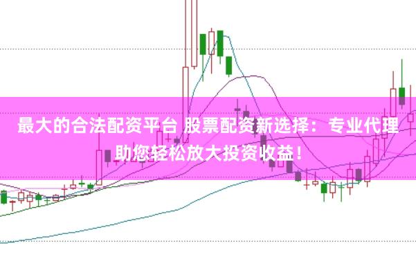 最大的合法配资平台 股票配资新选择：专业代理助您轻松放大投资收益！