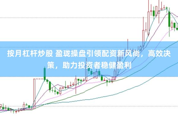 按月杠杆炒股 盈珑操盘引领配资新风尚，高效决策，助力投资者稳健盈利