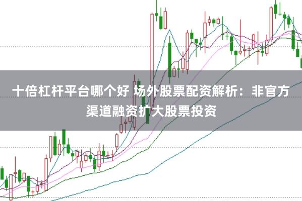 十倍杠杆平台哪个好 场外股票配资解析：非官方渠道融资扩大股票投资