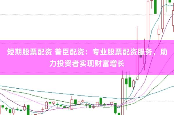 短期股票配资 普臣配资：专业股票配资服务，助力投资者实现财富增长