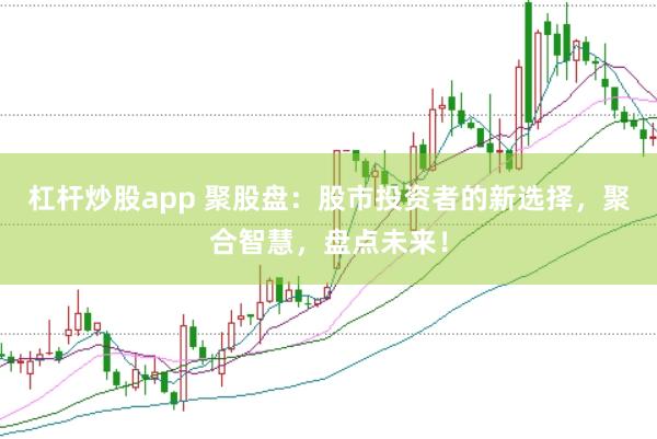 杠杆炒股app 聚股盘：股市投资者的新选择，聚合智慧，盘点未来！