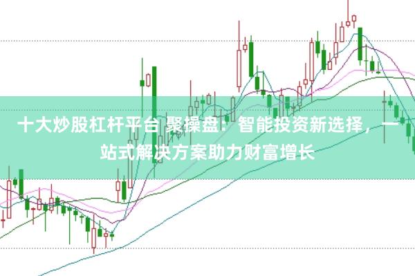 十大炒股杠杆平台 聚操盘：智能投资新选择，一站式解决方案助力财富增长