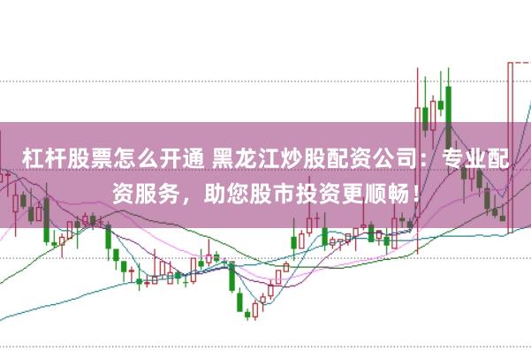 杠杆股票怎么开通 黑龙江炒股配资公司：专业配资服务，助您股市投资更顺畅！