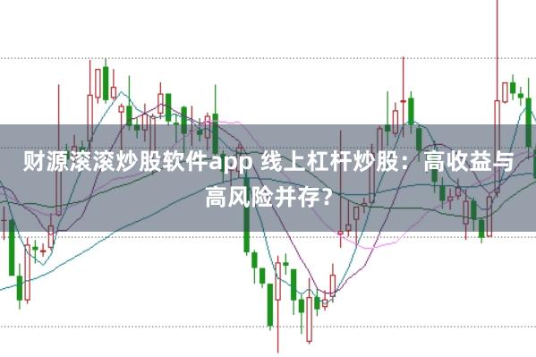 财源滚滚炒股软件app 线上杠杆炒股：高收益与高风险并存？
