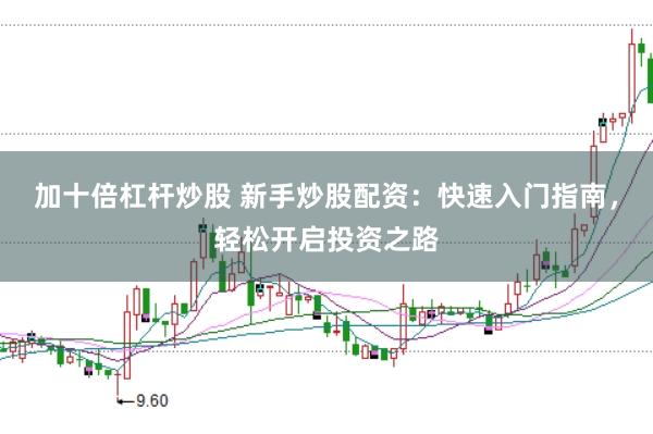 加十倍杠杆炒股 新手炒股配资：快速入门指南，轻松开启投资之路