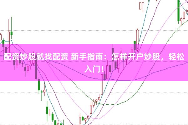 配资炒股就找配资 新手指南：怎样开户炒股，轻松入门！