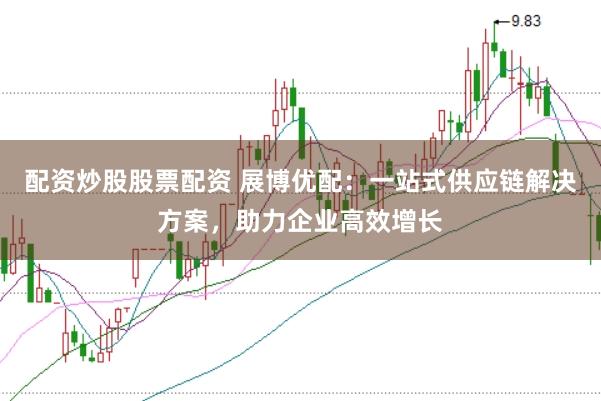 配资炒股股票配资 展博优配：一站式供应链解决方案，助力企业高效增长