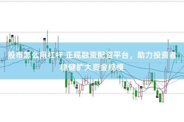 股市怎么用杠杆 正规融资配资平台，助力投资者稳健扩大资金规模