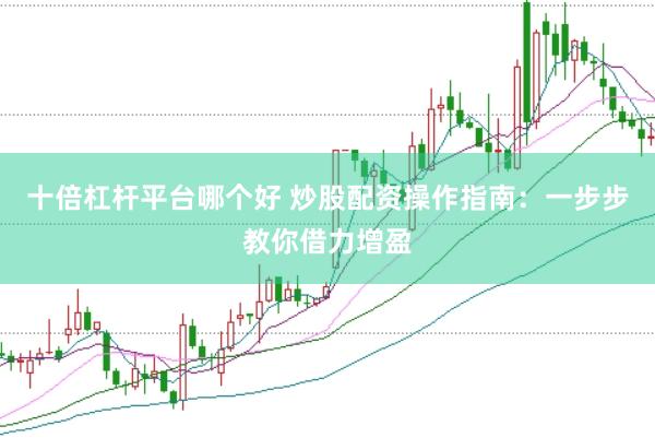 十倍杠杆平台哪个好 炒股配资操作指南：一步步教你借力增盈