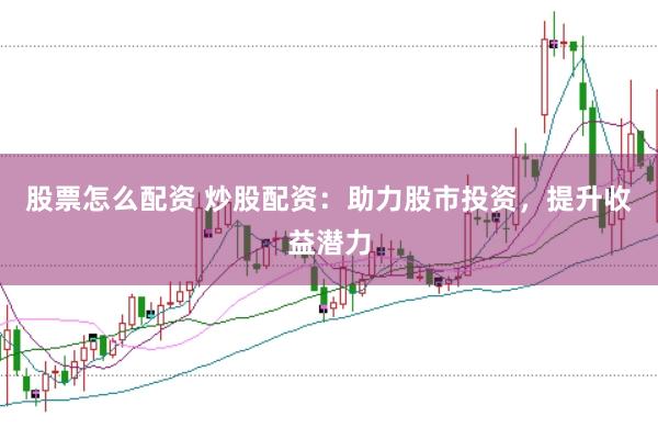 股票怎么配资 炒股配资：助力股市投资，提升收益潜力