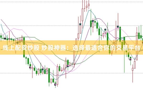 线上配资炒股 炒股神器：选择最适合你的交易平台
