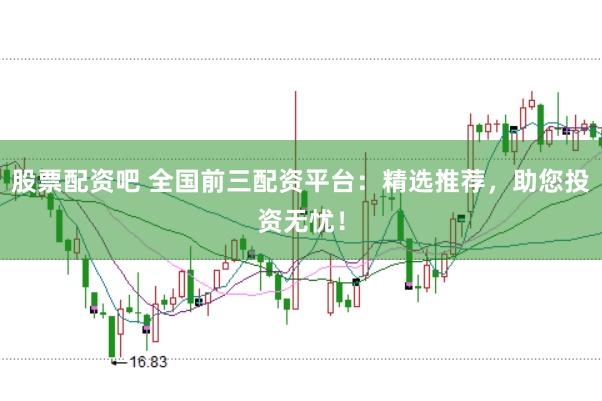股票配资吧 全国前三配资平台：精选推荐，助您投资无忧！