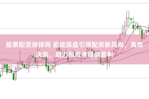 股票配资排排网 盈珑操盘引领配资新风尚，高效决策，助力投资者稳健盈利