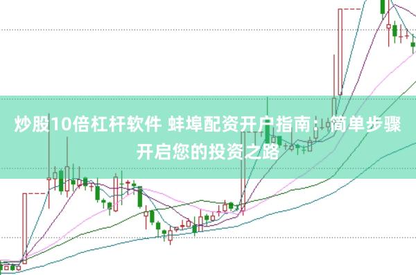 炒股10倍杠杆软件 蚌埠配资开户指南：简单步骤开启您的投资之路