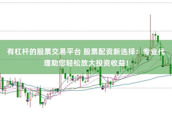 有杠杆的股票交易平台 股票配资新选择：专业代理助您轻松放大投资收益！