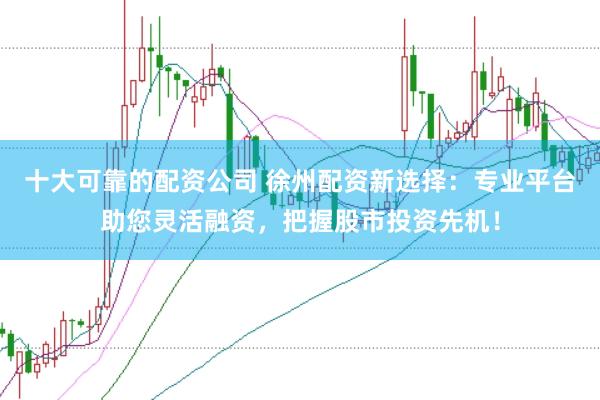 十大可靠的配资公司 徐州配资新选择：专业平台助您灵活融资，把握股市投资先机！