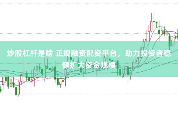 炒股杠杆是啥 正规融资配资平台，助力投资者稳健扩大资金规模