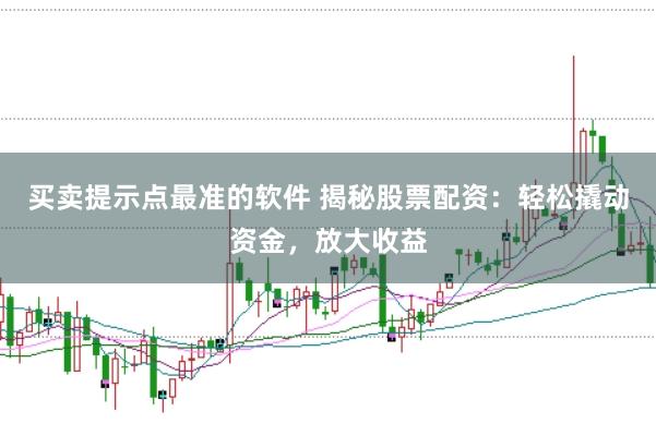 买卖提示点最准的软件 揭秘股票配资：轻松撬动资金，放大收益