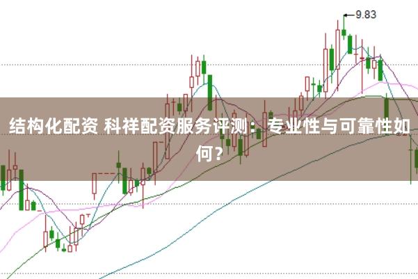结构化配资 科祥配资服务评测：专业性与可靠性如何？