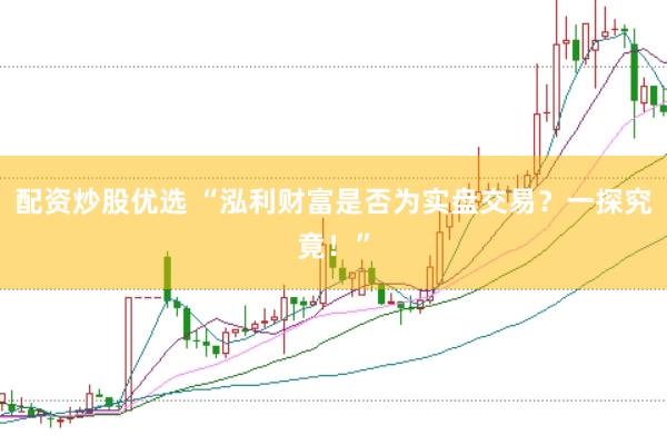 配资炒股优选 “泓利财富是否为实盘交易？一探究竟！”