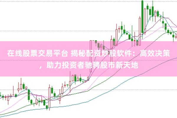 在线股票交易平台 揭秘配资炒股软件：高效决策，助力投资者驰骋股市新天地