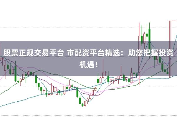 股票正规交易平台 市配资平台精选：助您把握投资机遇！